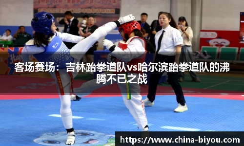 客场赛场：吉林跆拳道队vs哈尔滨跆拳道队的沸腾不已之战