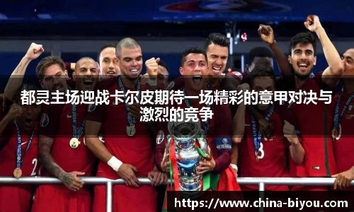 都灵主场迎战卡尔皮期待一场精彩的意甲对决与激烈的竞争